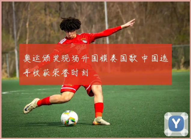 奥运颁奖现场升国旗奏国歌 中国选手收获荣誉时刻