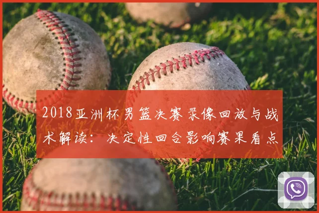 2018亚洲杯男篮决赛录像回放与战术解读：决定性回合影响赛果看点