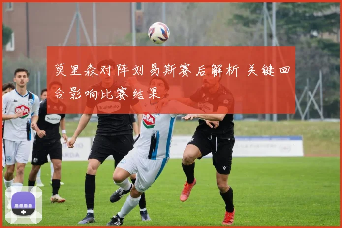 莫里森对阵刘易斯赛后解析 关键回合影响比赛结果