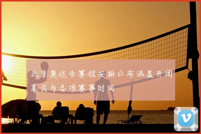 北京奥运会赛程安排公布涵盖开闭幕式与各项赛事时间