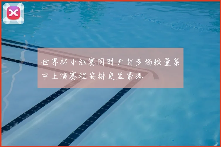 世界杯小组赛同时开打多场较量集中上演赛程安排更显紧凑