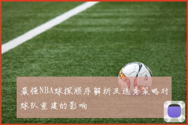 最强NBA球探顺序解析及选秀策略对球队重建的影响