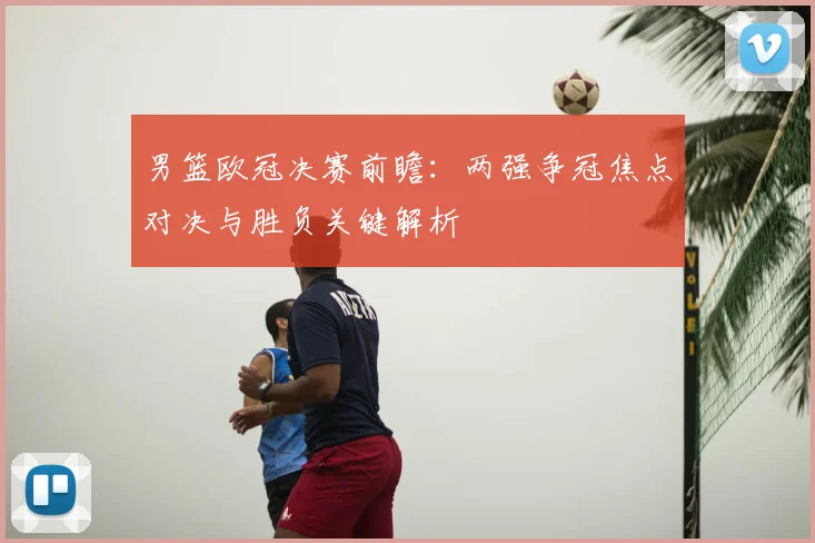 男篮欧冠决赛前瞻:两强争冠焦点对决与胜负关键解析