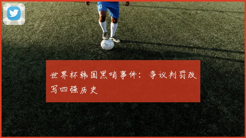 世界杯韩国黑哨事件：争议判罚改写四强历史