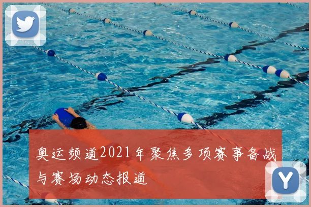 奥运频道2021年聚焦多项赛事备战与赛场动态报道