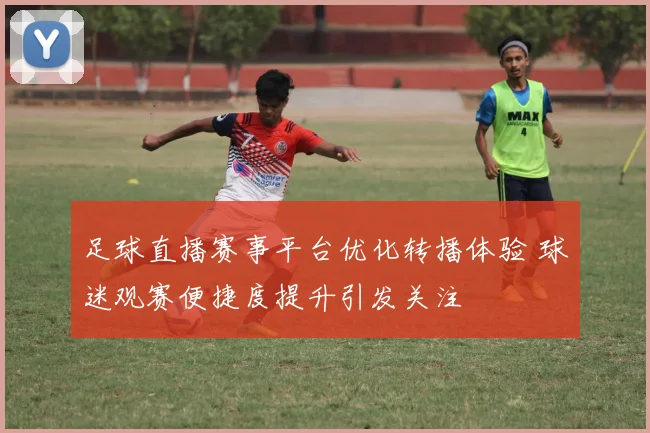 足球直播赛事平台优化转播体验 球迷观赛便捷度提升引发关注