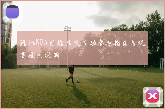 腾讯NBA直播抽奖活动参与指南与观赛福利说明