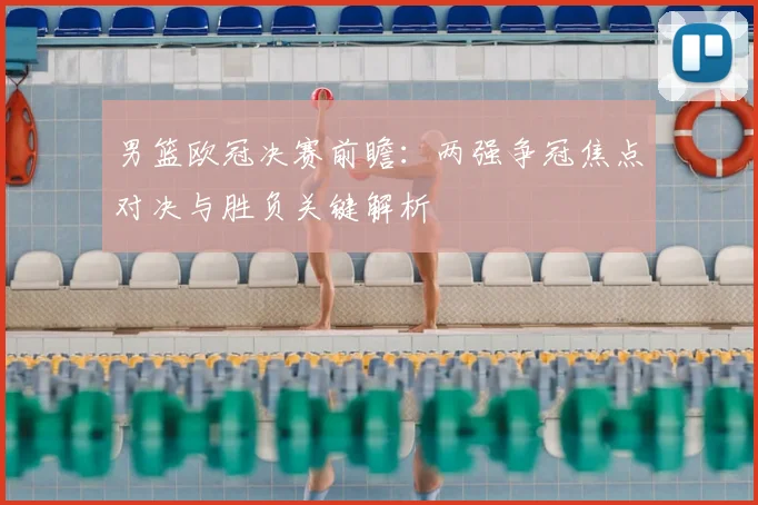 男篮欧冠决赛前瞻：两强争冠焦点对决与胜负关键解析