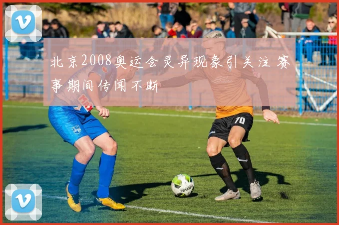 北京2008奥运会灵异现象引关注 赛事期间传闻不断