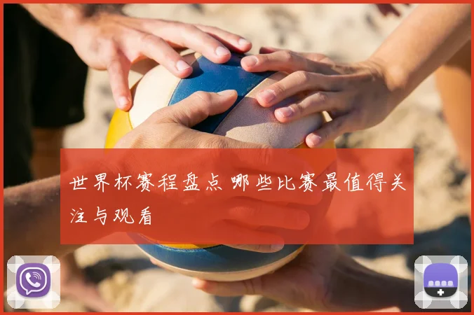 世界杯赛程盘点 哪些比赛最值得关注与观看