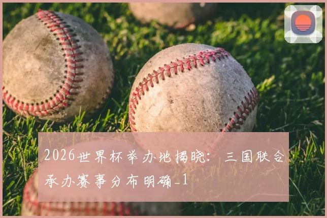 2026世界杯举办地揭晓:三国联合承办赛事分布明确_1