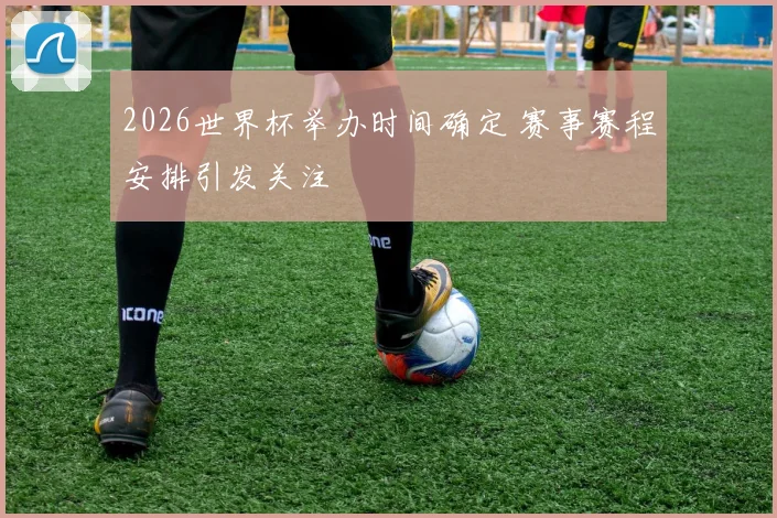 2026世界杯举办时间确定 赛事赛程安排引发关注