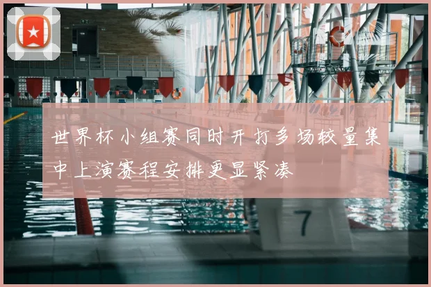 世界杯小组赛同时开打多场较量集中上演赛程安排更显紧凑