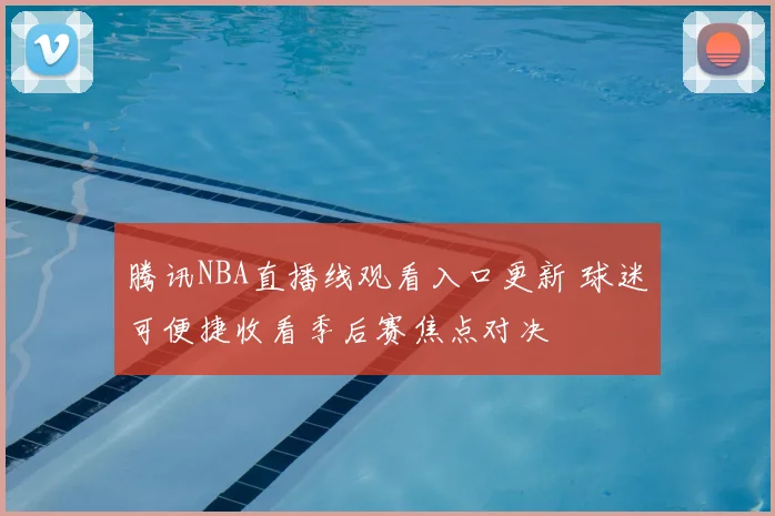 腾讯NBA直播线观看入口更新 球迷可便捷收看季后赛焦点对决