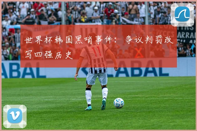 世界杯韩国黑哨事件：争议判罚改写四强历史