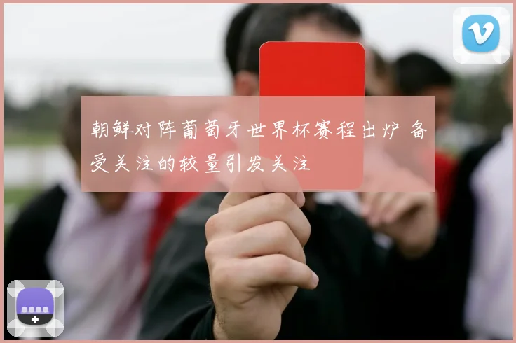 朝鲜对阵葡萄牙世界杯赛程出炉 备受关注的较量引发关注