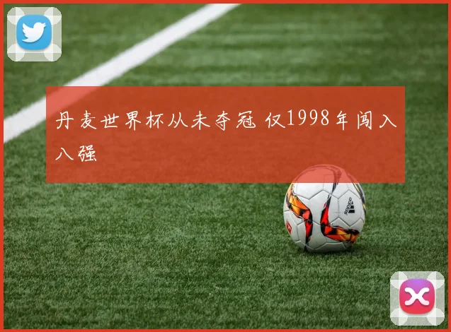 丹麦世界杯从未夺冠 仅1998年闯入八强
