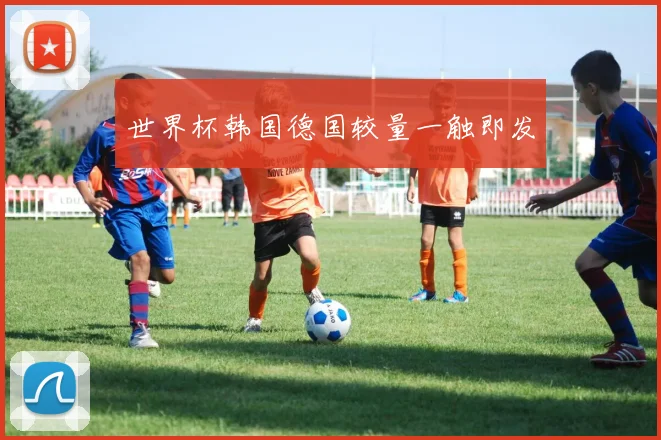 世界杯韩国德国较量一触即发