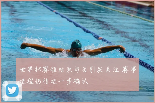 世界杯赛程结束与否引发关注 赛事进程仍待进一步确认
