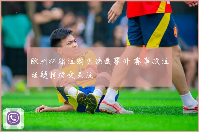 欧洲杯赌注购买热度攀升 赛事投注话题持续受关注