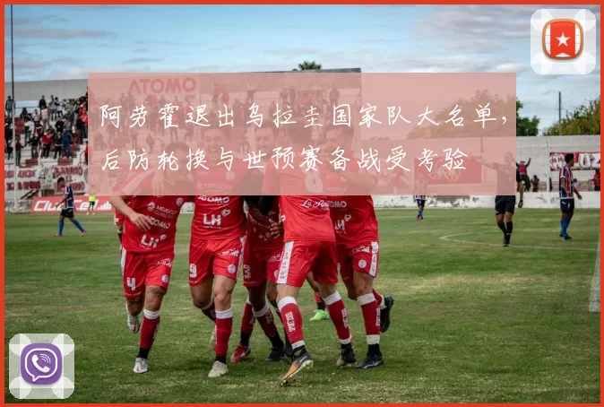 阿劳霍退出乌拉圭国家队大名单，后防轮换与世预赛备战受考验