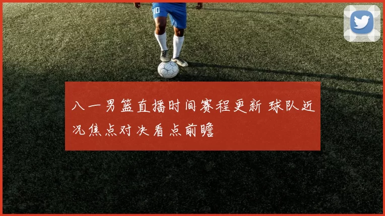 八一男篮直播时间赛程更新 球队近况焦点对决看点前瞻