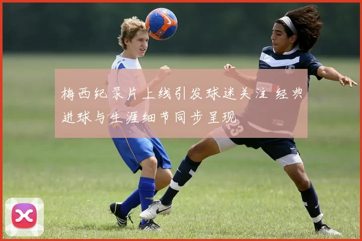 梅西纪录片上线引发球迷关注 经典进球与生涯细节同步呈现