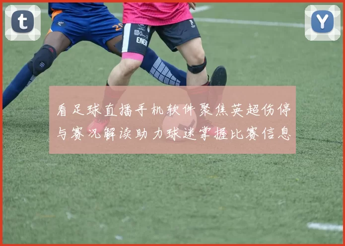 看足球直播手机软件聚焦英超伤停与赛况解读助力球迷掌握比赛信息