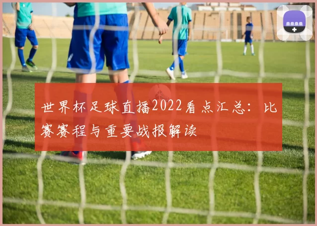 世界杯足球直播2022看点汇总：比赛赛程与重要战报解读