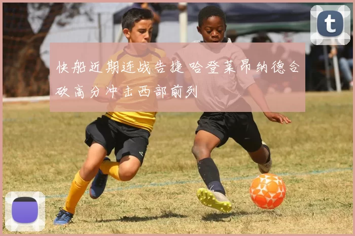 快船近期连战告捷 哈登莱昂纳德合砍高分冲击西部前列