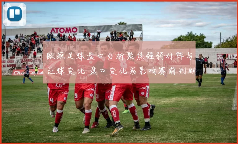欧冠足球盘口分析聚焦强弱对阵与让球变化 盘口变化或影响赛前判断