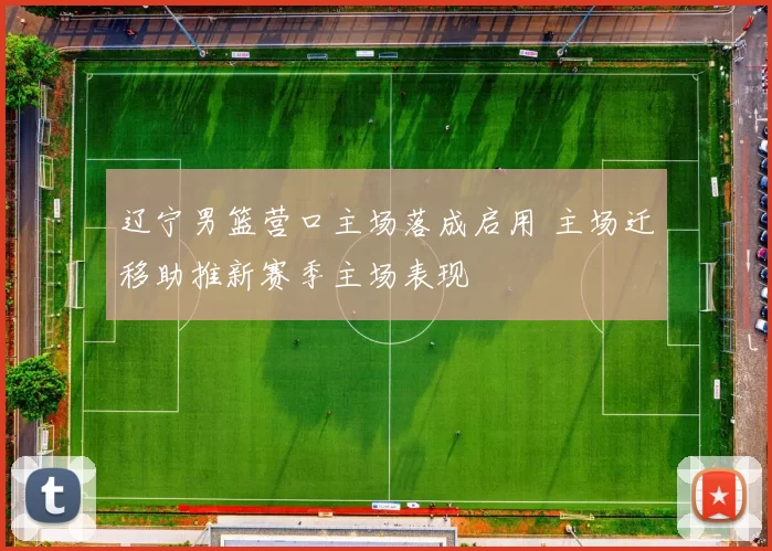 辽宁男篮营口主场落成启用 主场迁移助推新赛季主场表现