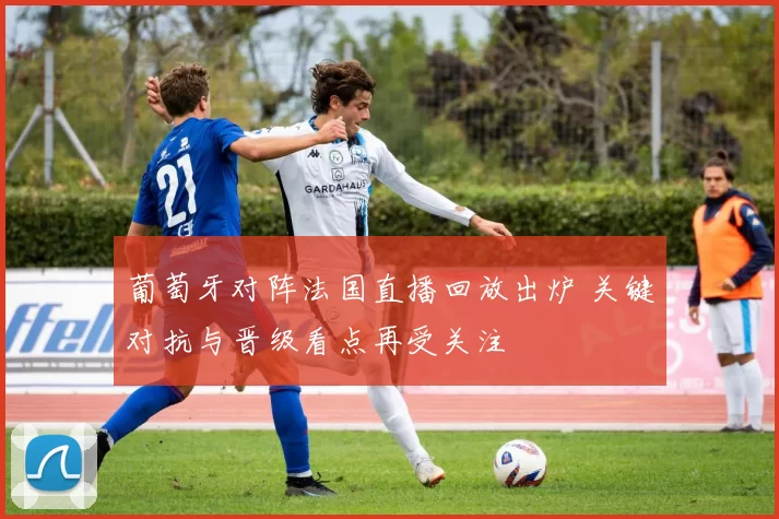 葡萄牙对阵法国直播回放出炉 关键对抗与晋级看点再受关注