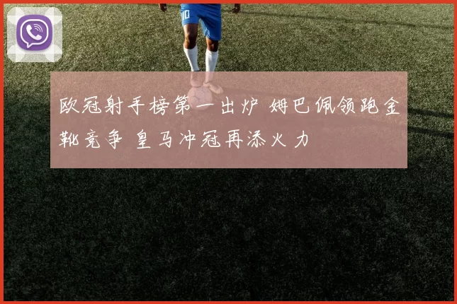 欧冠射手榜第一出炉 姆巴佩领跑金靴竞争 皇马冲冠再添火力