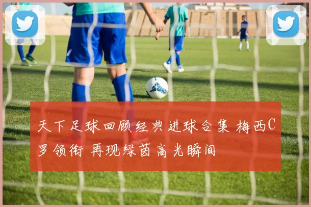 天下足球回顾经典进球合集 梅西C罗领衔 再现绿茵高光瞬间