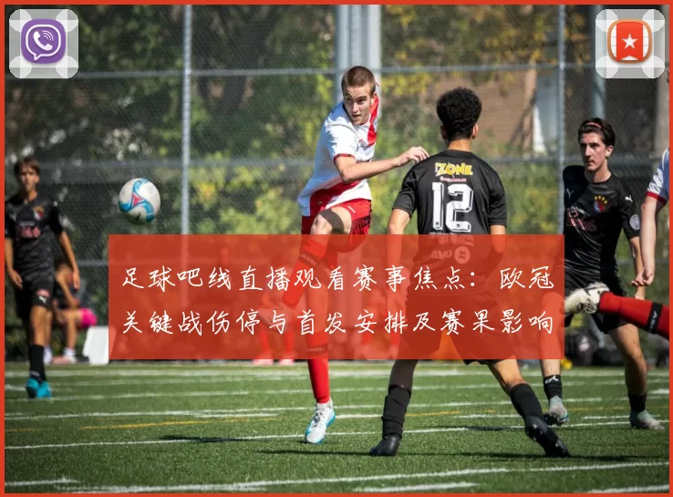 足球吧线直播观看赛事焦点：欧冠关键战伤停与首发安排及赛果影响