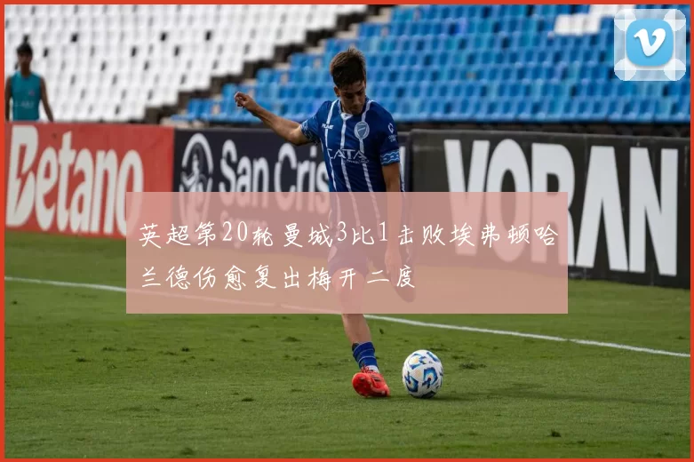 英超第20轮曼城3比1击败埃弗顿哈兰德伤愈复出梅开二度