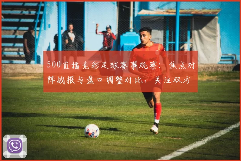 500直播竞彩足球赛事观察：焦点对阵战报与盘口调整对比，关注双方伤停与关键球员出战情况