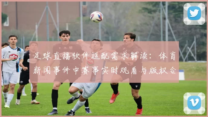 足球直播软件适配需求解读：体育新闻事件中赛事实时观看与版权合规影响