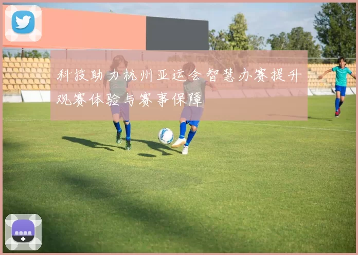 科技助力杭州亚运会智慧办赛提升观赛体验与赛事保障