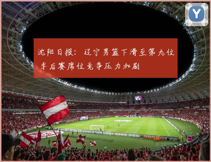 沈阳日报：辽宁男篮下滑至第九位 季后赛席位竞争压力加剧