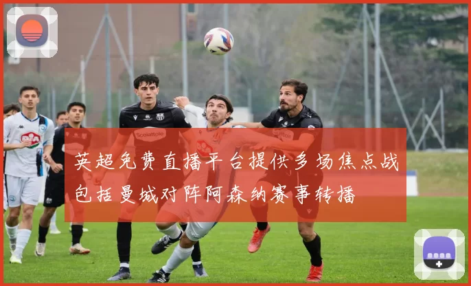 英超免费直播平台提供多场焦点战包括曼城对阵阿森纳赛事转播