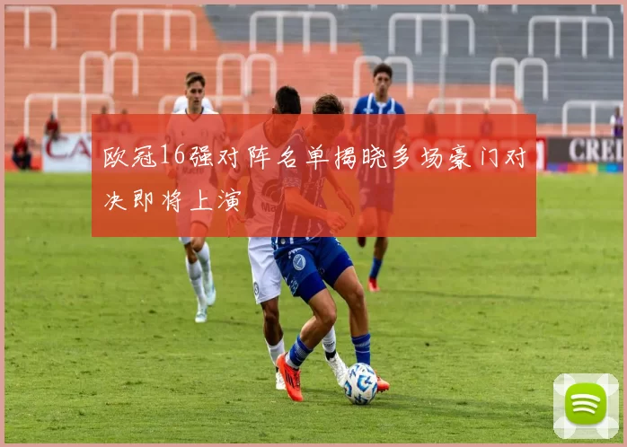 欧冠16强对阵名单揭晓多场豪门对决即将上演