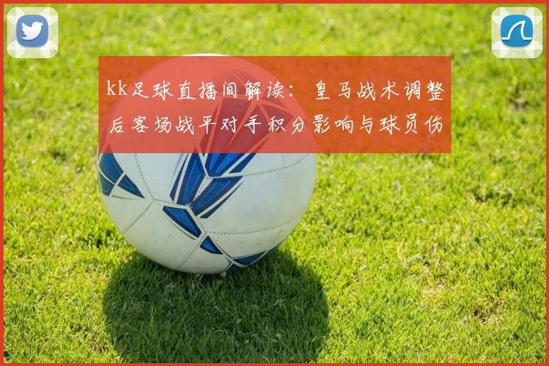kk足球直播间解读：皇马战术调整后客场战平对手积分影响与球员伤停情况
