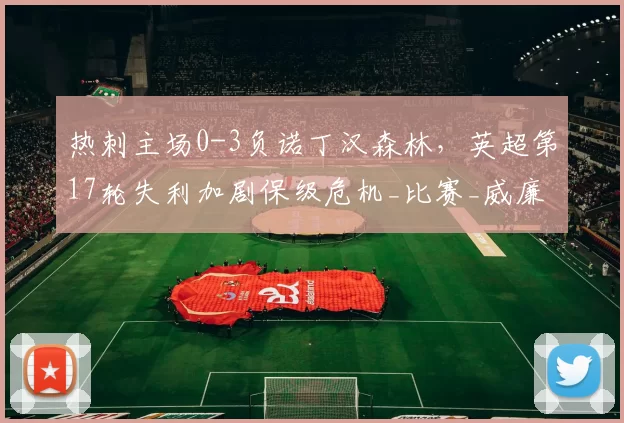 热刺主场0-3负诺丁汉森林，英超第17轮失利加剧保级危机_比赛_威廉斯_助攻