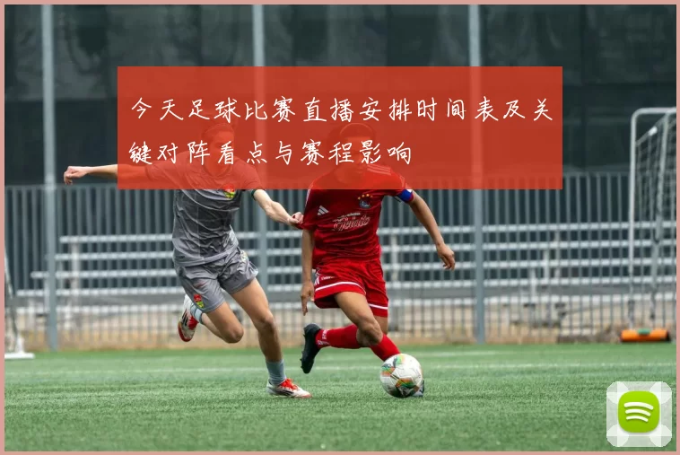 今天足球比赛直播安排时间表及关键对阵看点与赛程影响